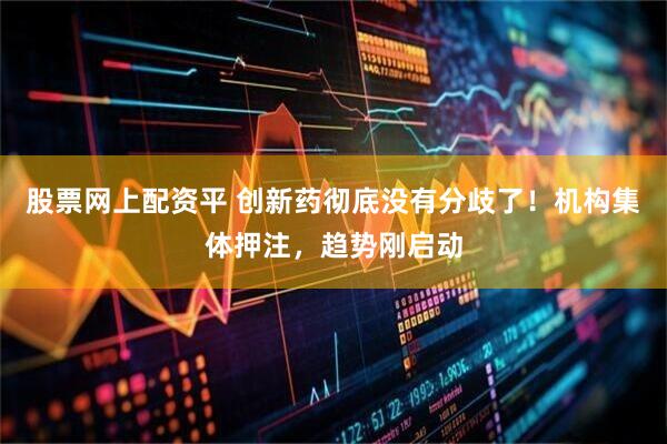 股票网上配资平 创新药彻底没有分歧了！机构集体押注，趋势刚启动