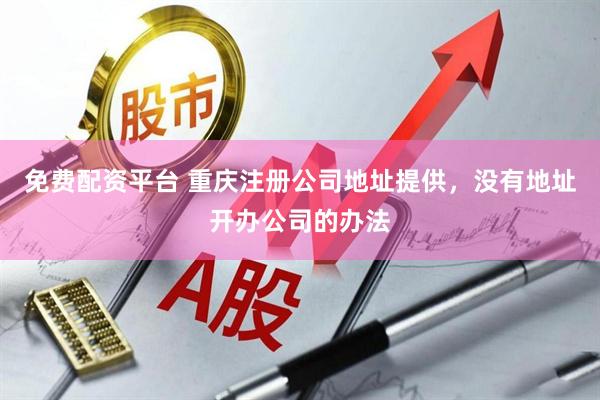 免费配资平台 重庆注册公司地址提供，没有地址开办公司的办法