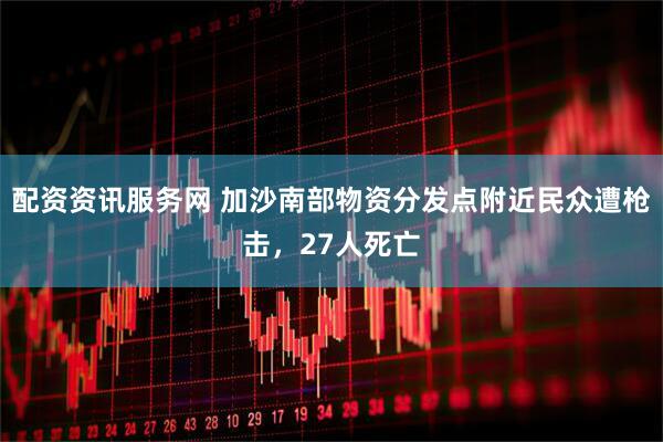配资资讯服务网 加沙南部物资分发点附近民众遭枪击，27人死亡