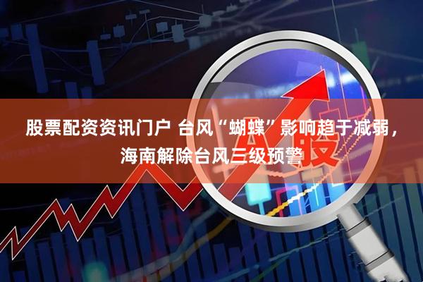 股票配资资讯门户 台风“蝴蝶”影响趋于减弱，海南解除台风三级预警