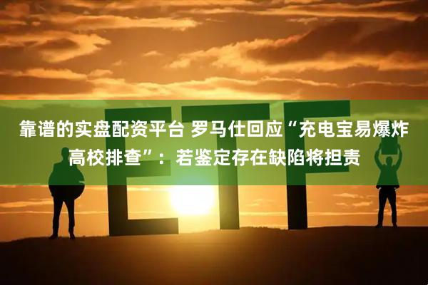 靠谱的实盘配资平台 罗马仕回应“充电宝易爆炸高校排查”：若鉴定存在缺陷将担责