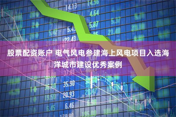 股票配资账户 电气风电参建海上风电项目入选海洋城市建设优秀案例