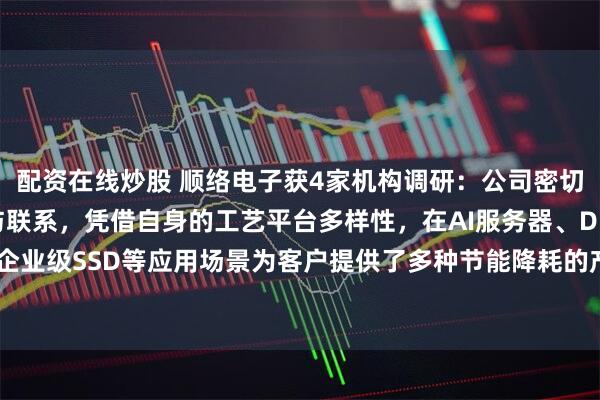 配资在线炒股 顺络电子获4家机构调研：公司密切与头部企业保持合作与联系，凭借自身的工艺平台多样性，在AI服务器、DDR5、企业级SSD等应用场景为客户提供了多种节能降耗的产品组合与方案（附调研问答）