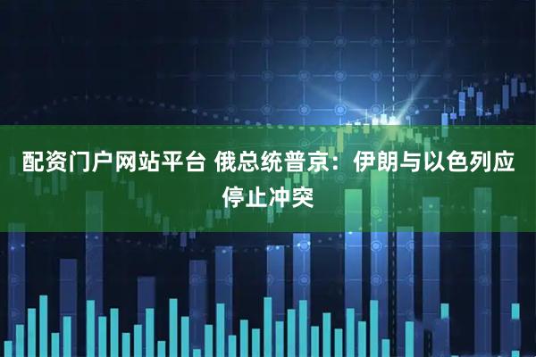 配资门户网站平台 俄总统普京：伊朗与以色列应停止冲突