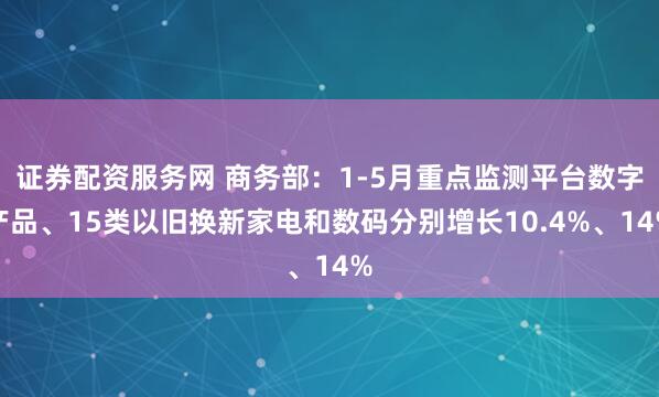 证券配资服务网 商务部：1-5月重点监测平台数字产品、15类以旧换新家电和数码分别增长10.4%、14%