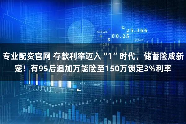 专业配资官网 存款利率迈入“1”时代，储蓄险成新宠！有95后追加万能险至150万锁定3%利率