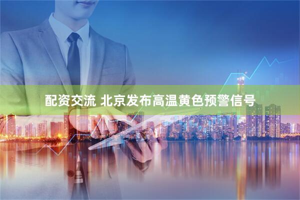 配资交流 北京发布高温黄色预警信号
