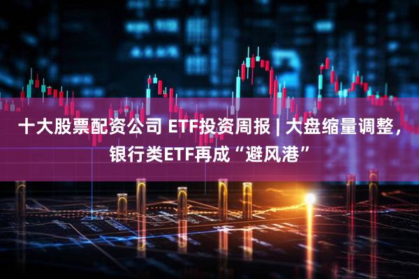 十大股票配资公司 ETF投资周报 | 大盘缩量调整，银行类ETF再成“避风港”
