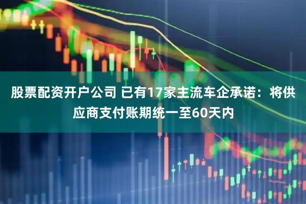 股票配资开户公司 已有17家主流车企承诺：将供应商支付账期统一至60天内