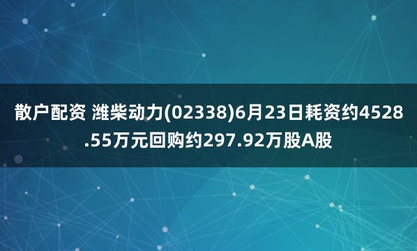 散户配资 潍柴动力(02338)6月23日耗资约4528.55万元回购约297.92万股A股