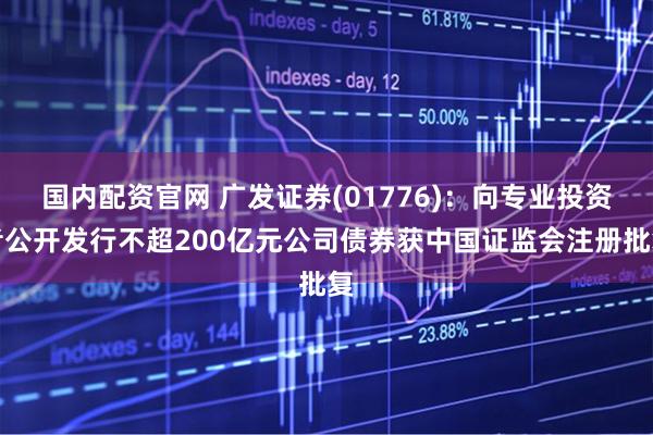 国内配资官网 广发证券(01776)：向专业投资者公开发行不超200亿元公司债券获中国证监会注册批复