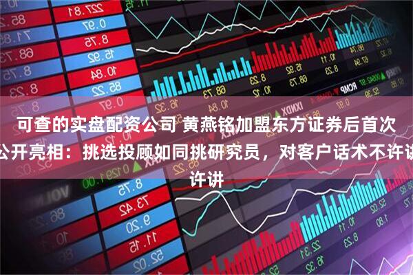 可查的实盘配资公司 黄燕铭加盟东方证券后首次公开亮相：挑选投顾如同挑研究员，对客户话术不许讲
