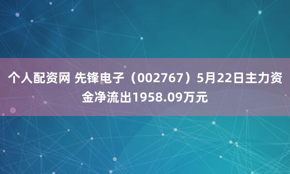 个人配资网 先锋电子（002767）5月22日主力资金净流出1958.09万元