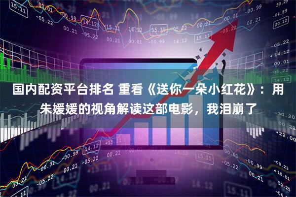 国内配资平台排名 重看《送你一朵小红花》：用朱媛媛的视角解读这部电影，我泪崩了