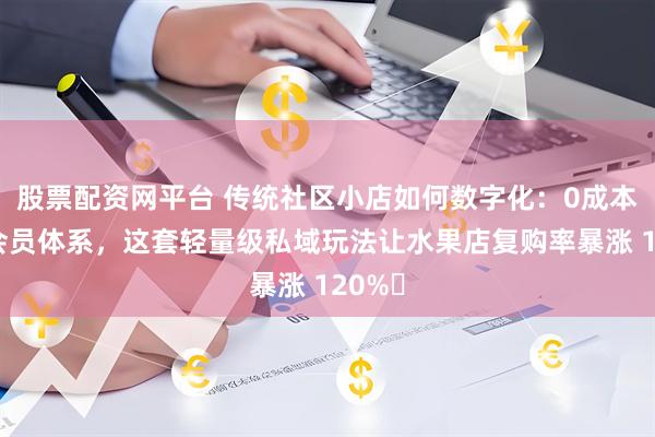股票配资网平台 传统社区小店如何数字化：0成本搭建会员体系，这套轻量级私域玩法让水果店复购率暴涨 120%​