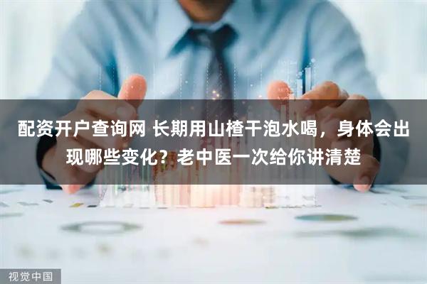 配资开户查询网 长期用山楂干泡水喝，身体会出现哪些变化？老中医一次给你讲清楚