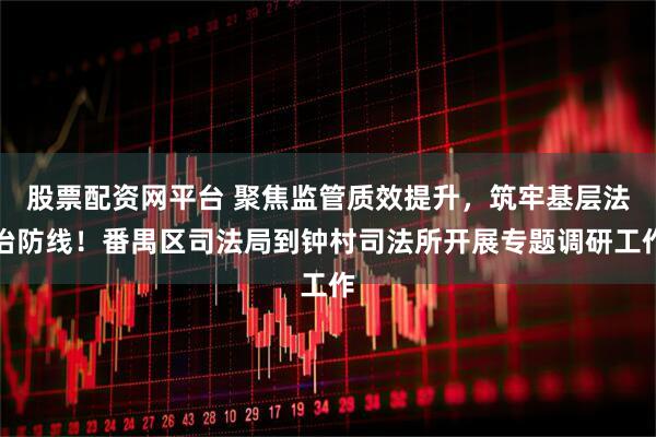 股票配资网平台 聚焦监管质效提升，筑牢基层法治防线！番禺区司法局到钟村司法所开展专题调研工作