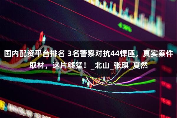 国内配资平台排名 3名警察对抗44悍匪，真实案件取材，这片够猛！_北山_张琪_夏然