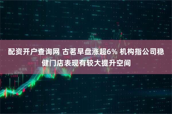 配资开户查询网 古茗早盘涨超6% 机构指公司稳健门店表现有较大提升空间