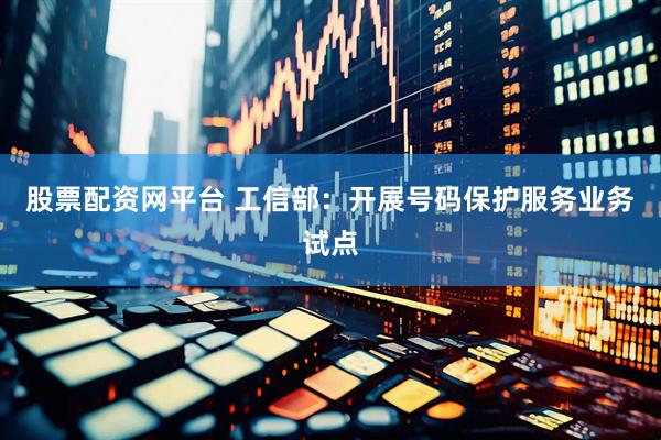 股票配资网平台 工信部：开展号码保护服务业务试点