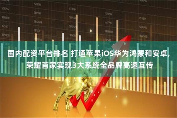 国内配资平台排名 打通苹果iOS华为鸿蒙和安卓, 荣耀首家实现3大系统全品牌高速互传