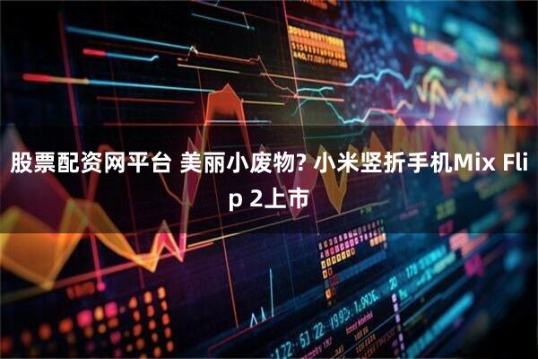 股票配资网平台 美丽小废物? 小米竖折手机Mix Flip 2上市