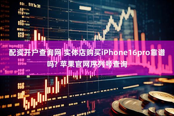 配资开户查询网 实体店购买iPhone16pro靠谱吗? 苹果官网序列号查询