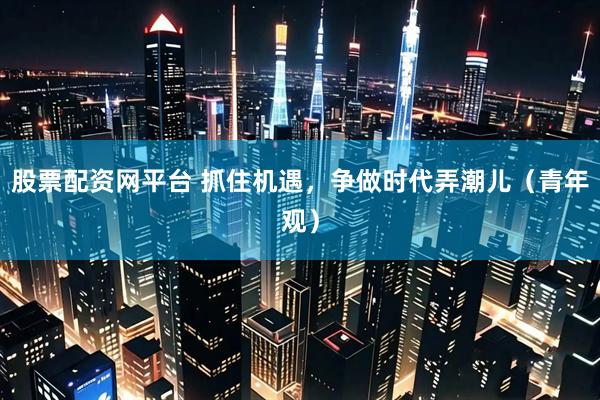 股票配资网平台 抓住机遇，争做时代弄潮儿（青年观）