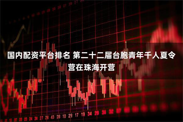 国内配资平台排名 第二十二届台胞青年千人夏令营在珠海开营