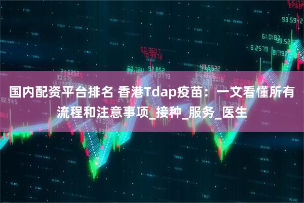 国内配资平台排名 香港Tdap疫苗：一文看懂所有流程和注意事项_接种_服务_医生