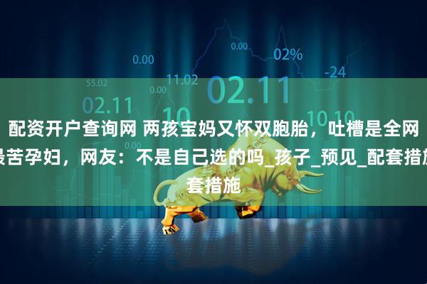 配资开户查询网 两孩宝妈又怀双胞胎，吐槽是全网最苦孕妇，网友：不是自己选的吗_孩子_预见_配套措施