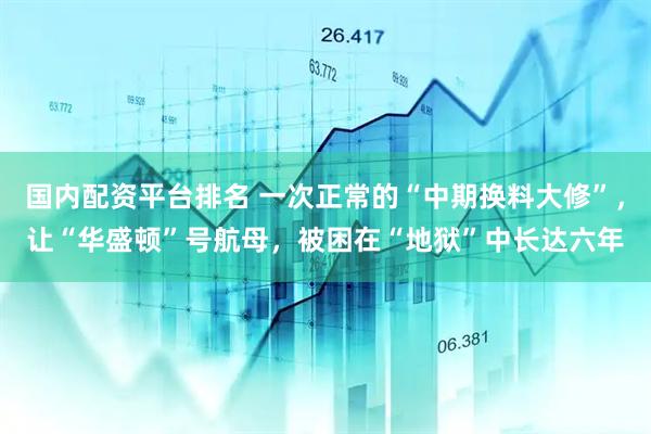 国内配资平台排名 一次正常的“中期换料大修”，让“华盛顿”号航母，被困在“地狱”中长达六年