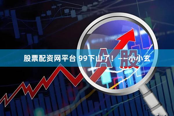 股票配资网平台 99下山了！——小小玄