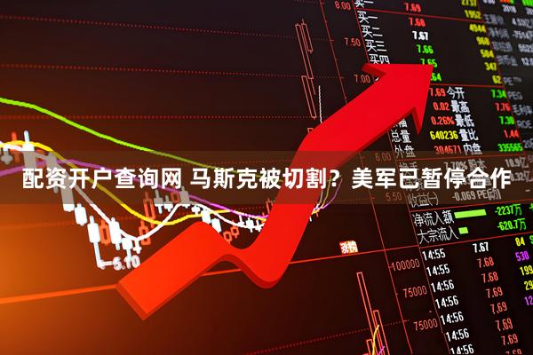 配资开户查询网 马斯克被切割？美军已暂停合作