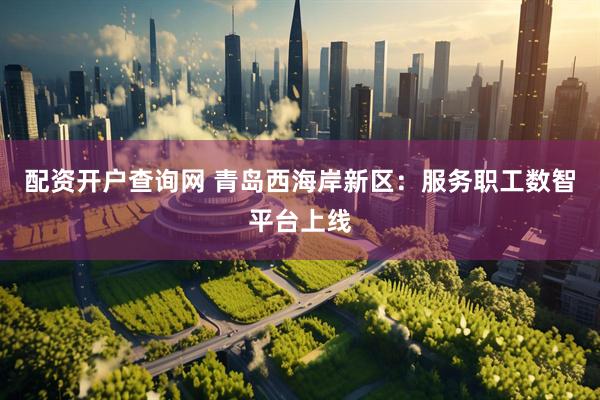 配资开户查询网 青岛西海岸新区：服务职工数智平台上线