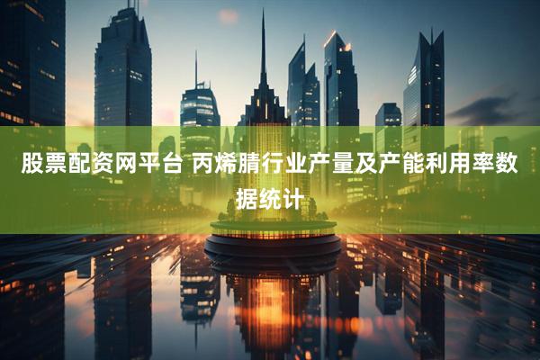 股票配资网平台 丙烯腈行业产量及产能利用率数据统计
