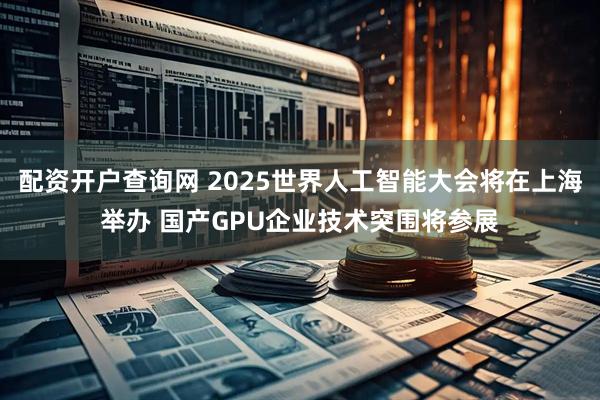 配资开户查询网 2025世界人工智能大会将在上海举办 国产GPU企业技术突围将参展