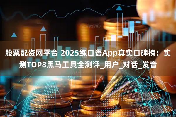 股票配资网平台 2025练口语App真实口碑榜：实测TOP8黑马工具全测评_用户_对话_发音