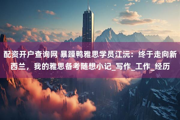 配资开户查询网 暴躁鸭雅思学员江沅：终于走向新西兰，我的雅思备考随想小记_写作_工作_经历