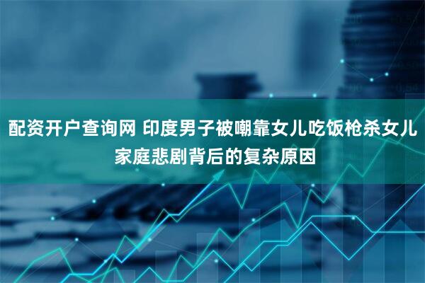 配资开户查询网 印度男子被嘲靠女儿吃饭枪杀女儿 家庭悲剧背后的复杂原因