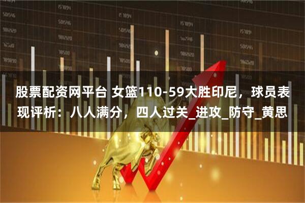 股票配资网平台 女篮110-59大胜印尼，球员表现评析：八人满分，四人过关_进攻_防守_黄思