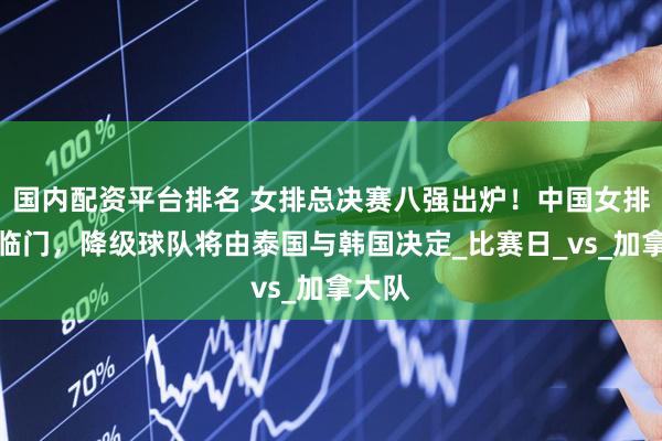 国内配资平台排名 女排总决赛八强出炉！中国女排双喜临门，降级球队将由泰国与韩国决定_比赛日_vs_加拿大队