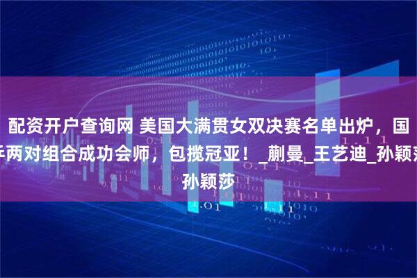 配资开户查询网 美国大满贯女双决赛名单出炉，国乒两对组合成功会师，包揽冠亚！_蒯曼_王艺迪_孙颖莎
