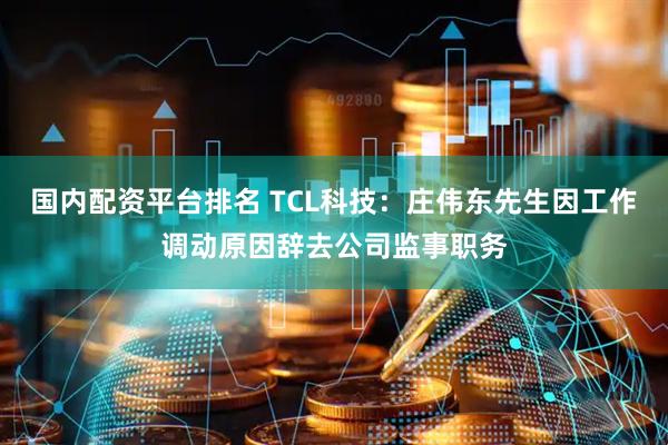 国内配资平台排名 TCL科技：庄伟东先生因工作调动原因辞去公司监事职务