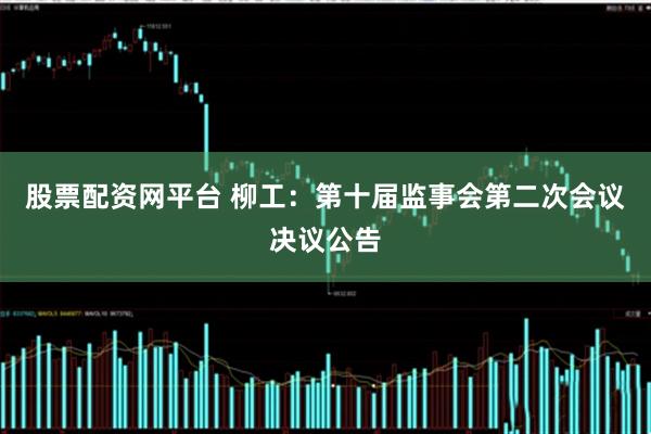 股票配资网平台 柳工：第十届监事会第二次会议决议公告