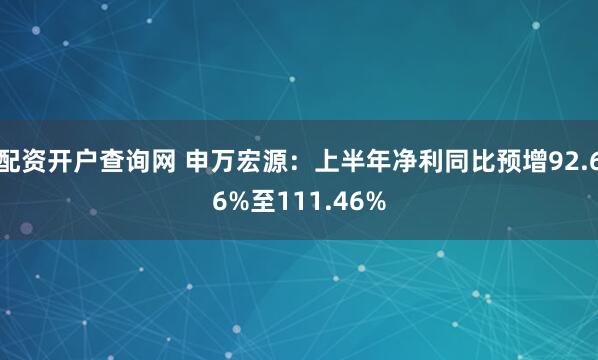 配资开户查询网 申万宏源：上半年净利同比预增92.66%至111.46%