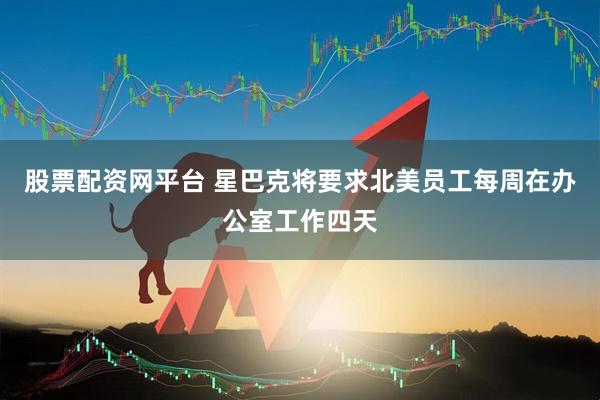 股票配资网平台 星巴克将要求北美员工每周在办公室工作四天