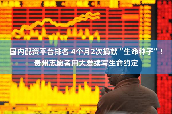 国内配资平台排名 4个月2次捐献“生命种子”！贵州志愿者用大爱续写生命约定