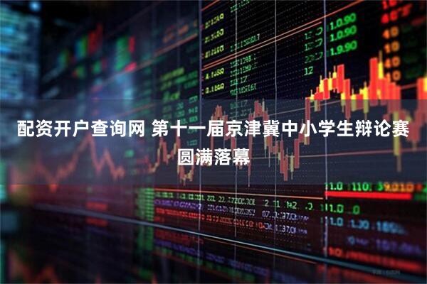 配资开户查询网 第十一届京津冀中小学生辩论赛圆满落幕