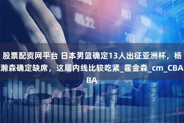 股票配资网平台 日本男篮确定13人出征亚洲杯，杨瀚森确定缺席，这届内线比较吃紧_霍金森_cm_CBA